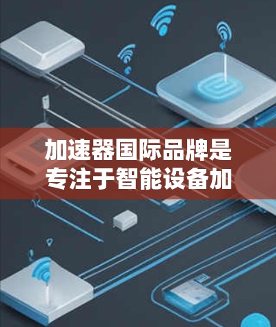 加速器国际品牌是专注于智能设备加速器研发和生产的企业,主要服务于手机、物联网设备、智能家电和智能家居等领域。以下是关于加速器国际品牌的详细介绍