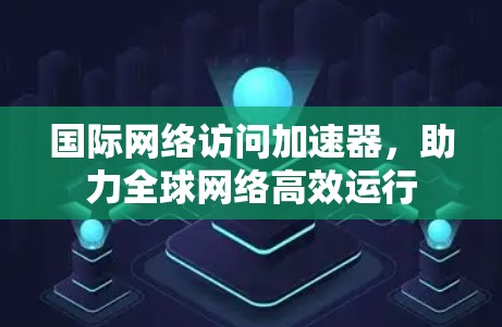 国际网络访问加速器,助力全球网络高效运行