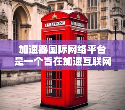 加速器国际网络平台是一个旨在加速互联网连接的在线工具，提供多种服务让用户提升网络速度和信息传递效率。以下是关于该平台的详细介绍