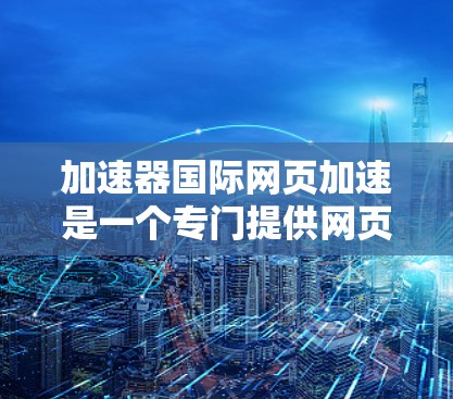 加速器国际网页加速是一个专门提供网页加速和修复功能的工具，旨在帮助用户更快地访问网页。以下是关于该工具的详细信息
