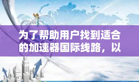 为了帮助用户找到适合的加速器国际线路,以下是一些推荐的国家和地区,以及提供相关加速服务的方式