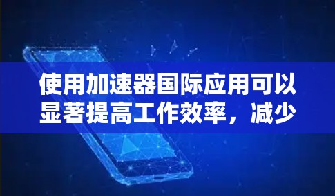 使用加速器国际应用可以显著提高工作效率,减少资源消耗和网络压力,但需根据具体情况评估需求、账户信息、设备性能和加速效果。以下是详细的解决方案
