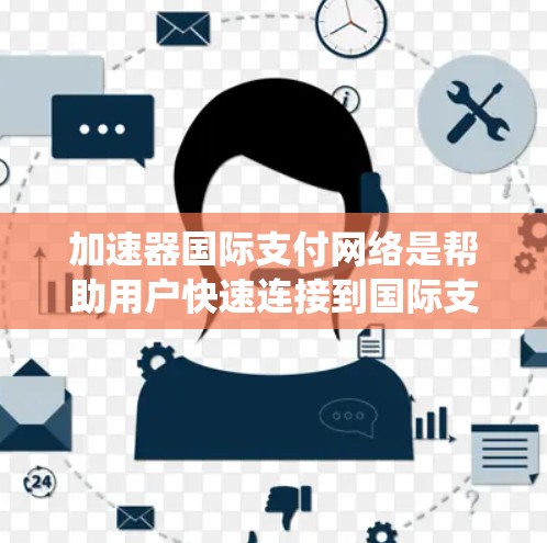 加速器国际支付网络是帮助用户快速连接到国际支付系统的设备工具,主要包括以下功能