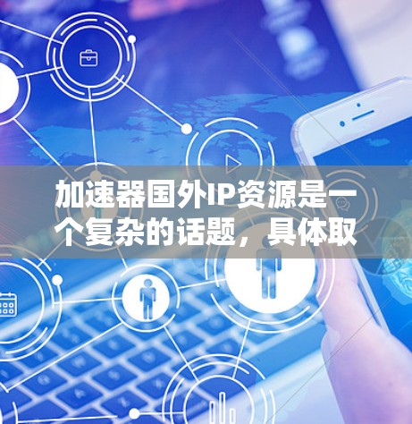 加速器国外IP资源是一个复杂的话题,具体取决于您需要了解的领域和用途。以下是一些可能与加速器国外IP资源相关的信息