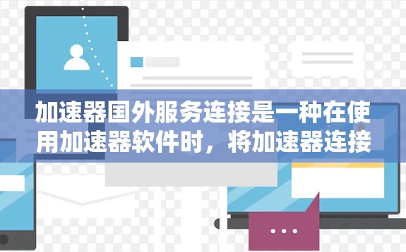 加速器国外服务连接是一种在使用加速器软件时,将加速器连接到特定的服务器或网站,以加速下载或请求的处理。以下是对加速器国外服务连接的详细说明