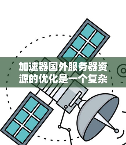 加速器国外服务器资源的优化是一个复杂而多维度的问题,需要综合考虑多个因素来平衡配置、性能提升和资源管理。以下是一些关键点和建议,帮助您更好地优化服务器资源