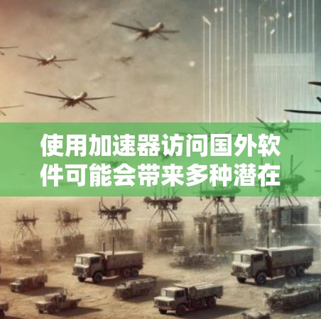 使用加速器访问国外软件可能会带来多种潜在风险,因此需要仔细评估自己的需求和能力,确保在使用过程中不会遇到问题。以下是一些关键点和建议