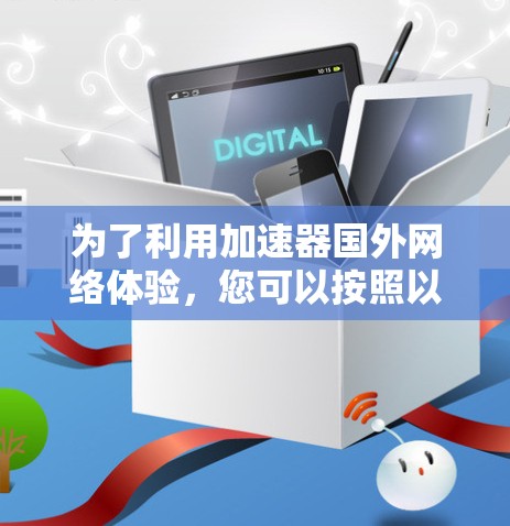 为了利用加速器国外网络体验,您可以按照以下步骤进行