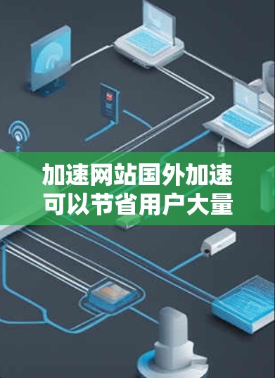 加速网站国外加速可以节省用户大量时间,特别是当访问大量网站时,加速工具可以帮助提升速度。以下是一些常用的加速网站和方法,帮助您加速国外网站
