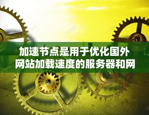 加速节点是用于优化国外网站加载速度的服务器和网络设备,包括加速服务器和网络IP配置。以下是对加速节点的详细分析和总结