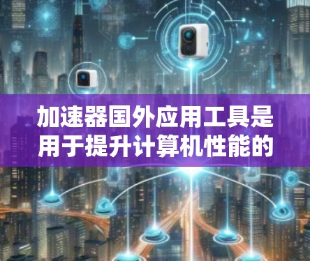 加速器国外应用工具是用于提升计算机性能的外部软件工具,广泛应用于图形处理、数据分析、游戏开发等领域。以下是关于这些工具的详细分析