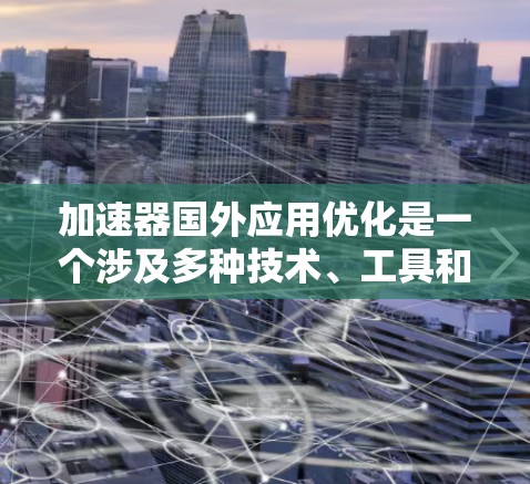 加速器国外应用优化是一个涉及多种技术、工具和策略的问题。以下是一些关键点和步骤,帮助您优化加速器国外应用的性能和用户体验