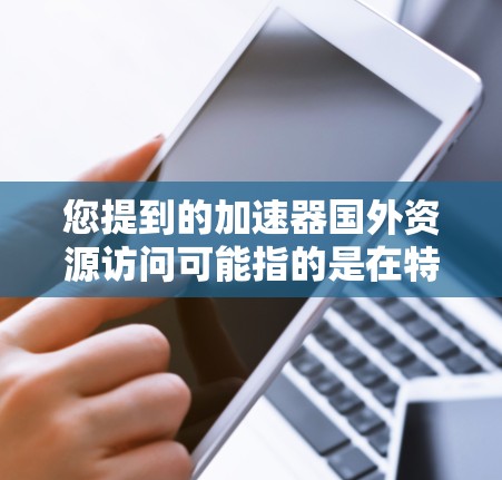 您提到的加速器国外资源访问可能指的是在特定的技术平台上或工具中,用户可以快速访问来自国外的资源或数据。以下是一些可能的解释和解决方案