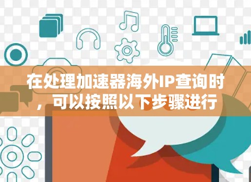 在处理加速器海外IP查询时,可以按照以下步骤进行