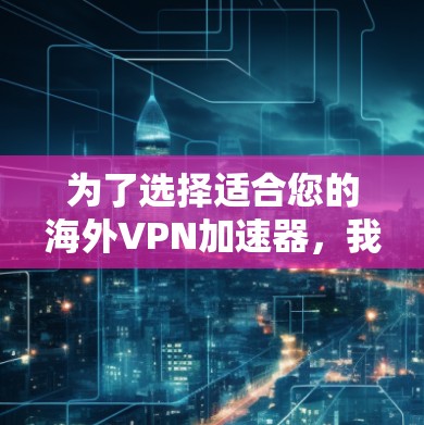 为了选择适合您的海外VPN加速器,我将按照以下步骤进行分析和推荐