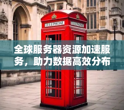 全球服务器资源加速服务,助力数据高效分布