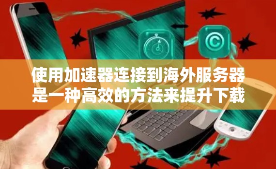使用加速器连接到海外服务器是一种高效的方法来提升下载速度。以下是一个详细的步骤指南