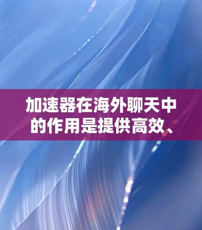 加速器在海外聊天中的作用是提供高效、便捷的网络聊天服务,帮助用户在海外轻松进行沟通。以下是对加速器在海外聊天工具中的主要作用和考虑因素的总结