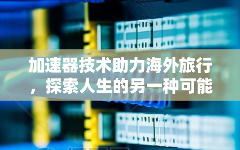 加速器技术助力海外旅行,探索人生的另一种可能