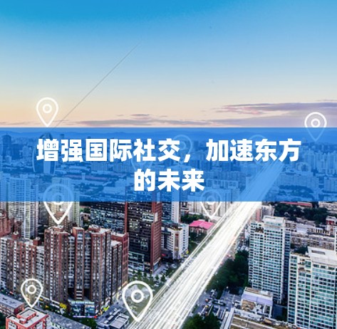 增强国际社交,加速东方的未来