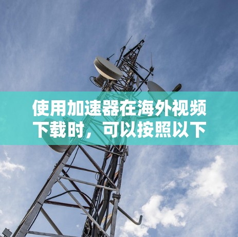 使用加速器在海外视频下载时,可以按照以下步骤进行