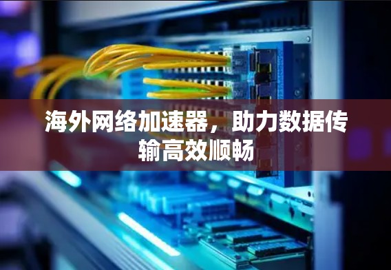 海外网络加速器，助力数据传输高效顺畅