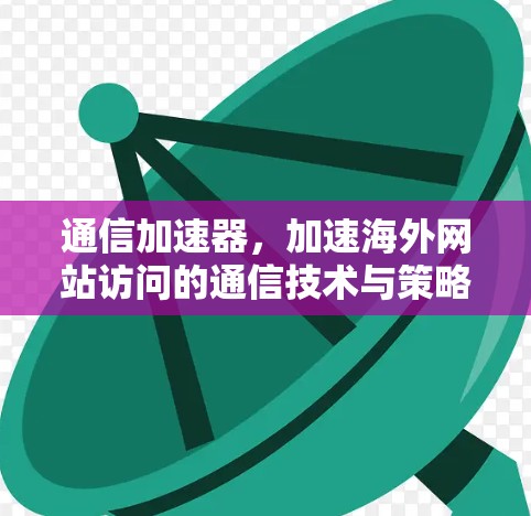 通信加速器，加速海外网站访问的通信技术与策略