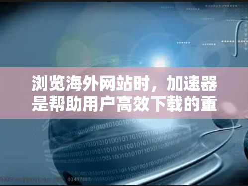 浏览海外网站时,加速器是帮助用户高效下载的重要工具。以下是一些步骤和建议,帮助你更好地使用加速器