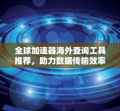 全球加速器海外查询工具推荐,助力数据传输效率提升