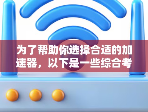 为了帮助你选择合适的加速器,以下是一些综合考虑的因素和建议