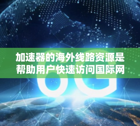 加速器的海外线路资源是帮助用户快速访问国际网站、应用或服务的工具。以下是一些推荐的加速器网站和工具,满足用户快速访问国际资源的需求