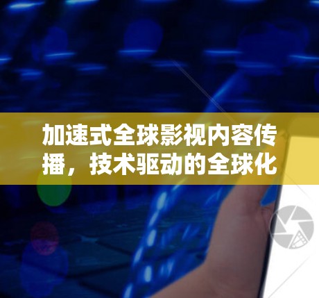 加速式全球影视内容传播,技术驱动的全球化创新