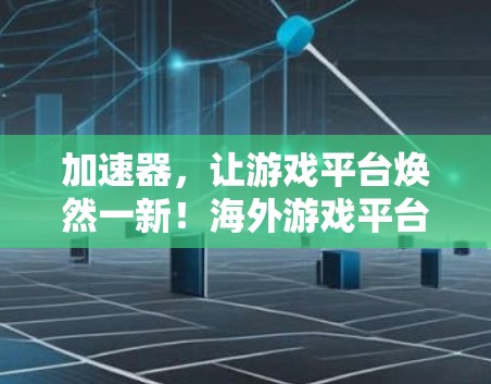 加速器,让游戏平台焕然一新!海外游戏平台加速器,技术突破,用户价值的全球解决方案