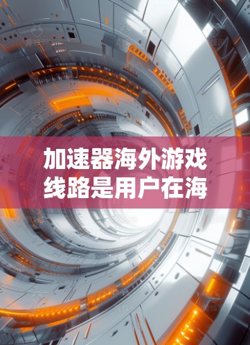 加速器海外游戏线路是用户在海外获取高质量游戏的重要工具,它结合了本地和国际的下载资源,提供了快速和安全的下载环境。以下是一些关键点
