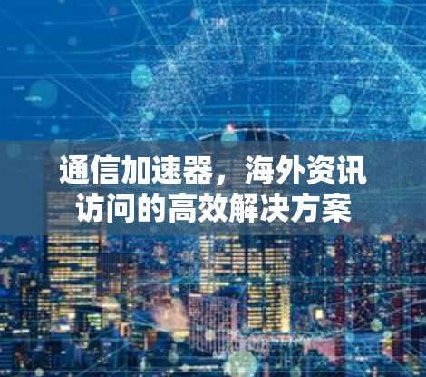 通信加速器,海外资讯访问的高效解决方案