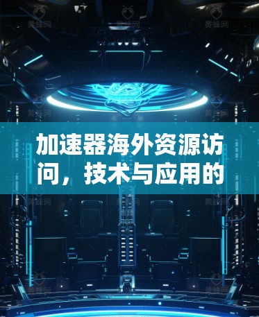 加速器海外资源访问,技术与应用的双重要性