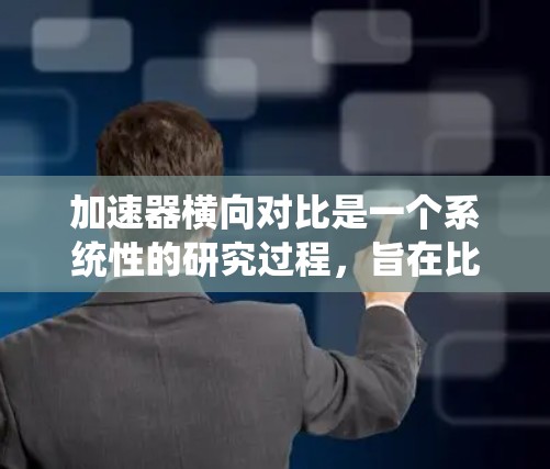 加速器横向对比是一个系统性的研究过程,旨在比较不同加速器在多个平台上的表现。以下是这篇文章的结构化总结 加速器横向对比是一个系统性的研究过程,旨在比较不同加速器在多个平台上的表现。以下是这篇文章的结构化总结