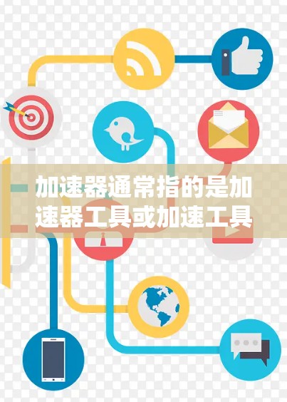 加速器通常指的是加速器工具或加速工具，这些工具旨在帮助用户快速加载网站、网页或应用，以提升访问速度。以下是一些常见的加速工具和它们的使用方法