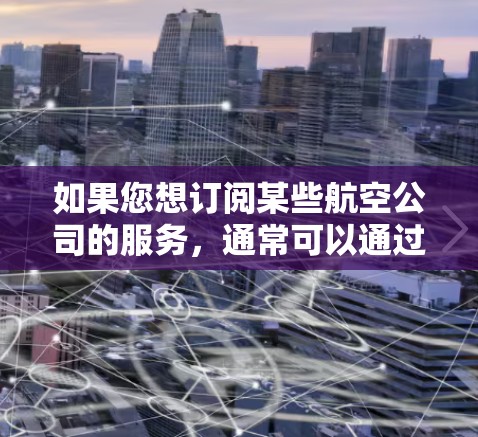 如果您想订阅某些航空公司的服务，通常可以通过机场的官方订阅页面或航空公司官网获取订阅地址，以下是一些常见的航空公司及其订阅地址示例