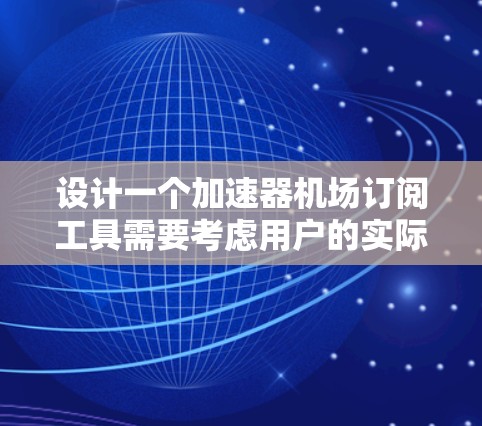 设计一个加速器机场订阅工具需要考虑用户的实际需求、功能模块和安全性。以下是一个分步的设计方案