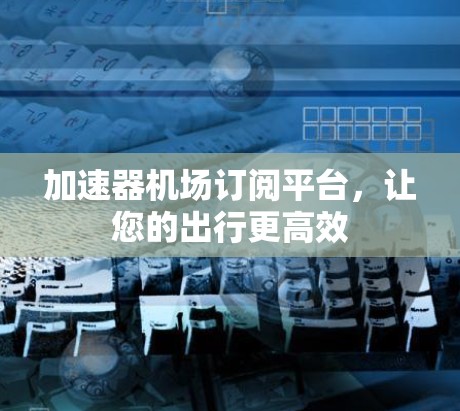 加速器机场订阅平台,让您的出行更高效