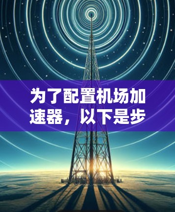 为了配置机场加速器，以下是步骤说明