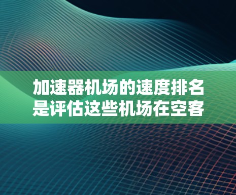 加速器机场的速度排名是评估这些机场在空客A32等大飞机加速中的表现的重要指标。以下是对这些机场速度排名的总结