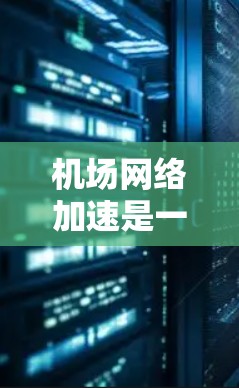 机场网络加速是一种利用高速互联网技术提升机场飞行服务和网络性能的措施。它通过优化机场网络设备的处理能力，从而加快数据传输，提高机场的整体效率。以下是关于机场网络加速的详细分析