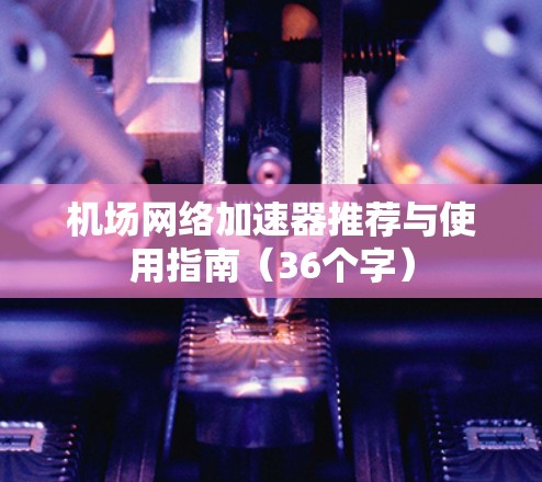 机场网络加速器推荐与使用指南(36个字)