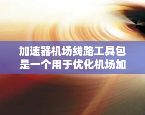 加速器机场线路工具包是一个用于优化机场加速器系统、提升机场服务效率的工具包。以下是该工具包的一些功能和使用方法