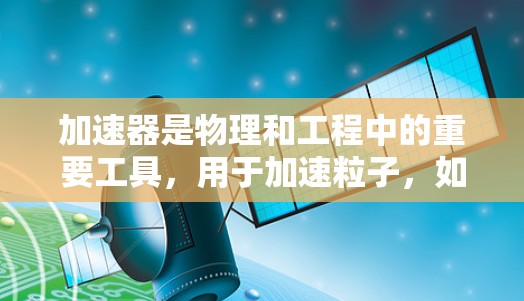 加速器是物理和工程中的重要工具，用于加速粒子，如电子、质子或离子。以下是关于加速器基础知识的详细总结