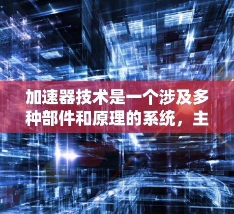 加速器技术是一个涉及多种部件和原理的系统,主要应用于汽车的动力系统,通过增加动力或调整输出来提升性能。以下是关于加速器技术的详细介绍