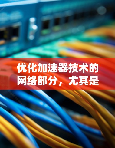 优化加速器技术的网络部分,尤其是网站加载速度,需要综合考虑多个因素。以下是逐步的优化建议