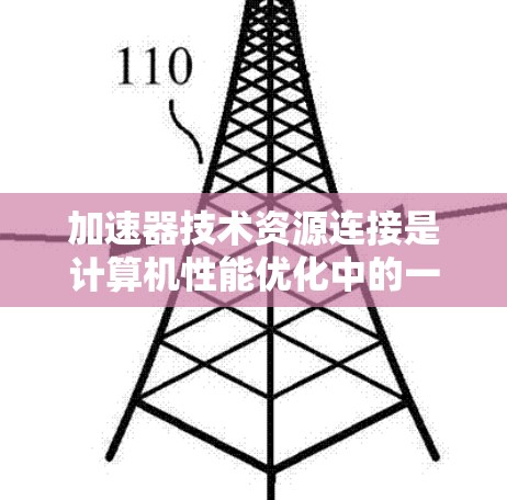 加速器技术资源连接是计算机性能优化中的一个重要组成部分，涉及硬件、网络、数据处理和软件等多个方面。以下是对加速器技术资源连接的详细总结